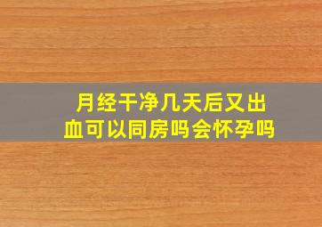 月经干净几天后又出血可以同房吗会怀孕吗