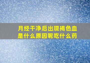 月经干净后出现褐色血是什么原因呢吃什么药