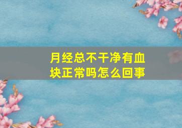 月经总不干净有血块正常吗怎么回事