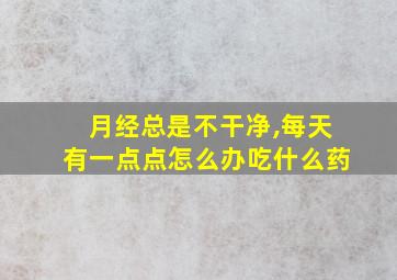 月经总是不干净,每天有一点点怎么办吃什么药