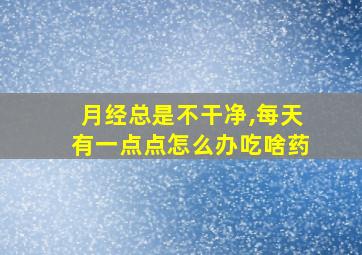 月经总是不干净,每天有一点点怎么办吃啥药