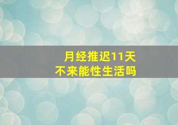 月经推迟11天不来能性生活吗