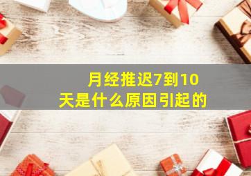 月经推迟7到10天是什么原因引起的