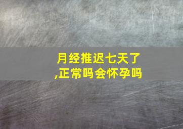 月经推迟七天了,正常吗会怀孕吗