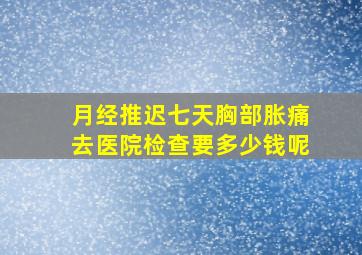 月经推迟七天胸部胀痛去医院检查要多少钱呢