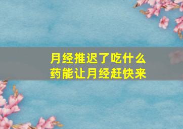 月经推迟了吃什么药能让月经赶快来