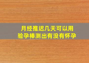 月经推迟几天可以用验孕棒测出有没有怀孕