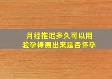 月经推迟多久可以用验孕棒测出来是否怀孕