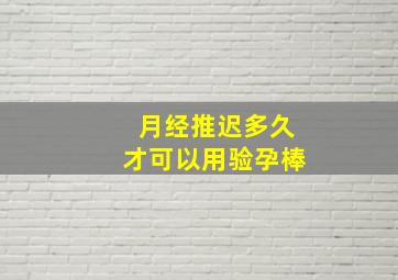 月经推迟多久才可以用验孕棒