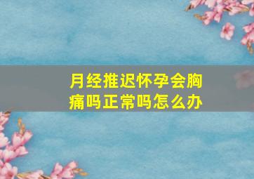 月经推迟怀孕会胸痛吗正常吗怎么办