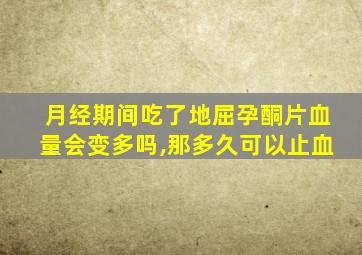 月经期间吃了地屈孕酮片血量会变多吗,那多久可以止血