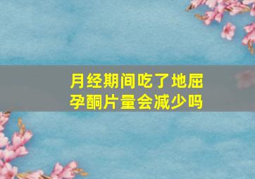 月经期间吃了地屈孕酮片量会减少吗