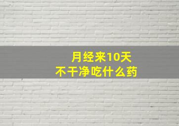 月经来10天不干净吃什么药