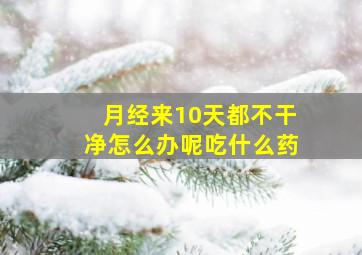 月经来10天都不干净怎么办呢吃什么药