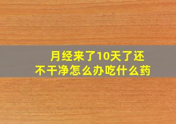 月经来了10天了还不干净怎么办吃什么药