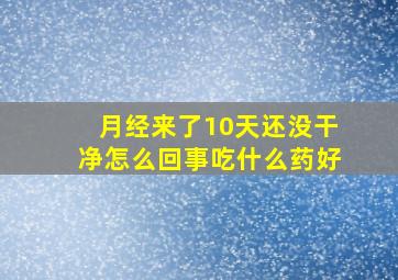 月经来了10天还没干净怎么回事吃什么药好