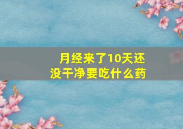 月经来了10天还没干净要吃什么药