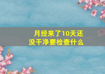 月经来了10天还没干净要检查什么