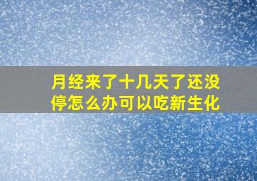 月经来了十几天了还没停怎么办可以吃新生化