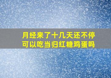 月经来了十几天还不停可以吃当归红糖鸡蛋吗