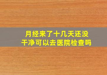 月经来了十几天还没干净可以去医院检查吗