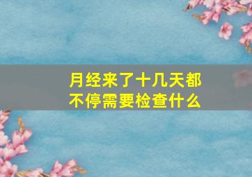 月经来了十几天都不停需要检查什么