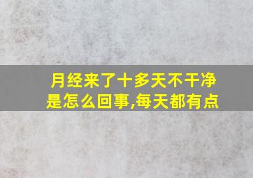 月经来了十多天不干净是怎么回事,每天都有点