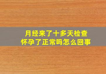 月经来了十多天检查怀孕了正常吗怎么回事