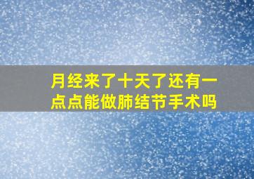 月经来了十天了还有一点点能做肺结节手术吗