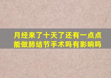 月经来了十天了还有一点点能做肺结节手术吗有影响吗