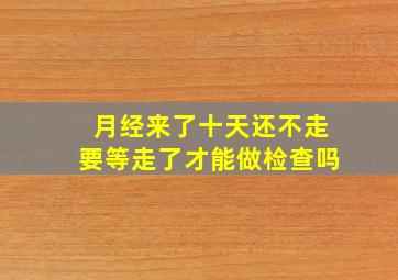 月经来了十天还不走要等走了才能做检查吗