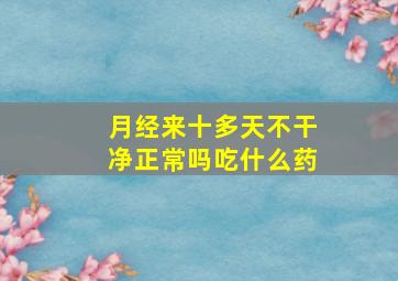 月经来十多天不干净正常吗吃什么药