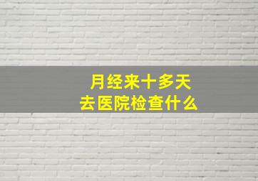 月经来十多天去医院检查什么