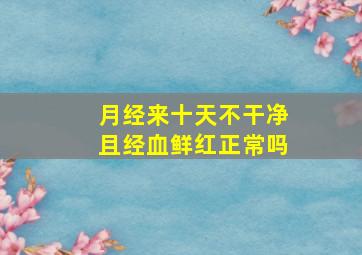 月经来十天不干净且经血鲜红正常吗