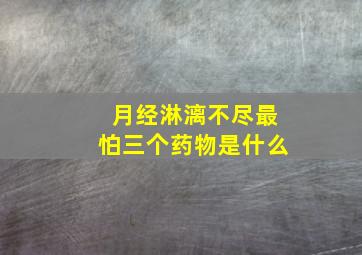 月经淋漓不尽最怕三个药物是什么