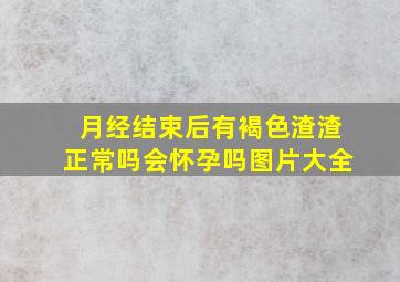 月经结束后有褐色渣渣正常吗会怀孕吗图片大全