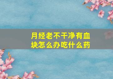 月经老不干净有血块怎么办吃什么药