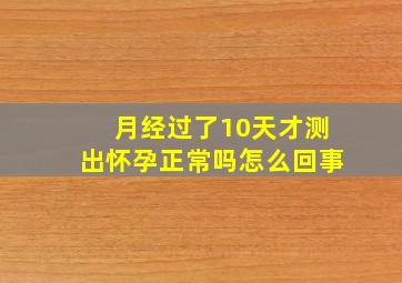 月经过了10天才测出怀孕正常吗怎么回事