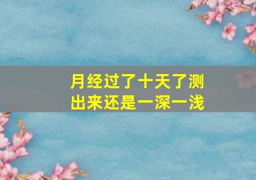 月经过了十天了测出来还是一深一浅