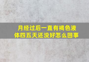 月经过后一直有褐色液体四五天还没好怎么回事