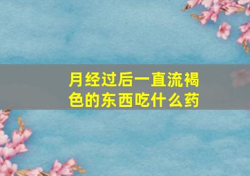 月经过后一直流褐色的东西吃什么药