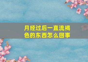 月经过后一直流褐色的东西怎么回事