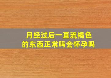 月经过后一直流褐色的东西正常吗会怀孕吗