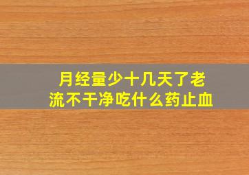 月经量少十几天了老流不干净吃什么药止血