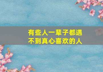 有些人一辈子都遇不到真心喜欢的人