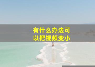 有什么办法可以把视频变小