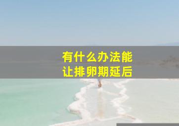 有什么办法能让排卵期延后