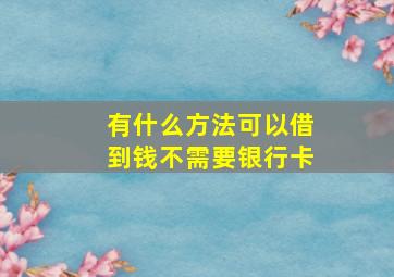 有什么方法可以借到钱不需要银行卡