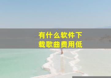 有什么软件下载歌曲费用低