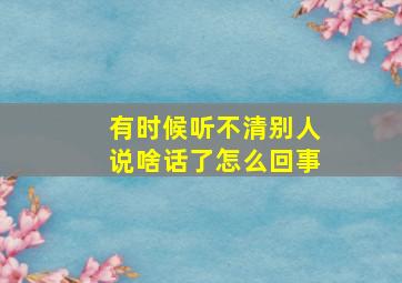 有时候听不清别人说啥话了怎么回事